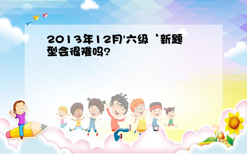 2013年12月'六级‘新题型会很难吗?