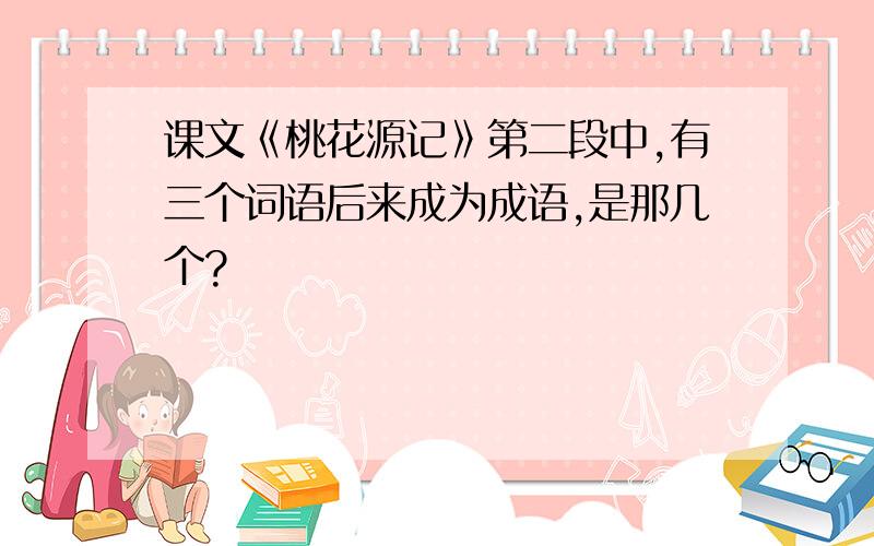 课文《桃花源记》第二段中,有三个词语后来成为成语,是那几个?