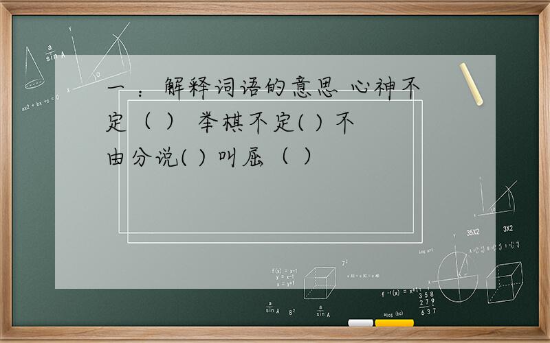 一 ：解释词语的意思 心神不定（ ） 举棋不定( ) 不由分说( ) 叫屈（ ）