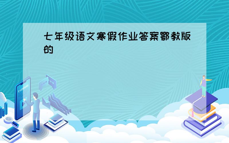 七年级语文寒假作业答案鄂教版的