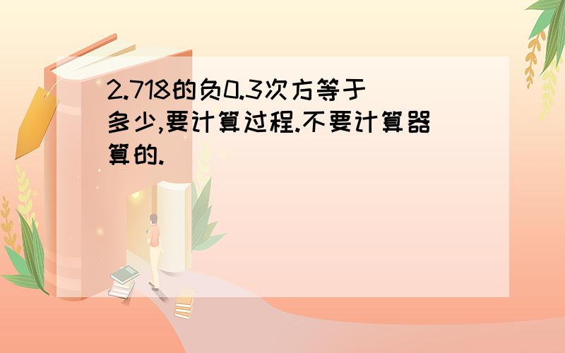 2.718的负0.3次方等于多少,要计算过程.不要计算器算的.