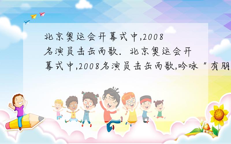 北京奥运会开幕式中,2008名演员击缶而歌．北京奥运会开幕式中,2008名演员击缶而歌,吟咏＂有朋自远方来,不亦乐乎＂表达我们喜迎宾游之情．请问你们记得他们在现场还吟咏了那些诗句?请写