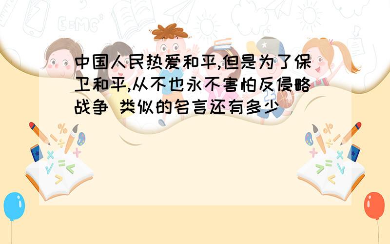 中国人民热爱和平,但是为了保卫和平,从不也永不害怕反侵略战争 类似的名言还有多少