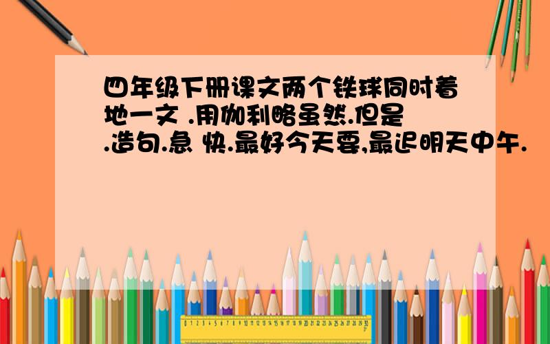 四年级下册课文两个铁球同时着地一文 .用伽利略虽然.但是.造句.急 快.最好今天要,最迟明天中午.