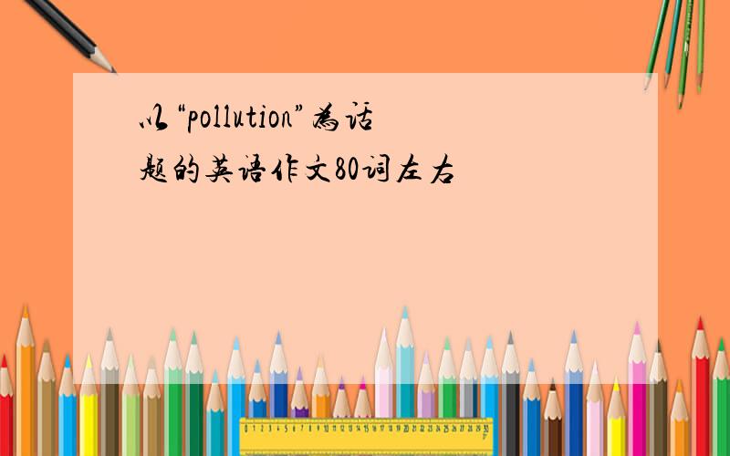 以“pollution”为话题的英语作文80词左右