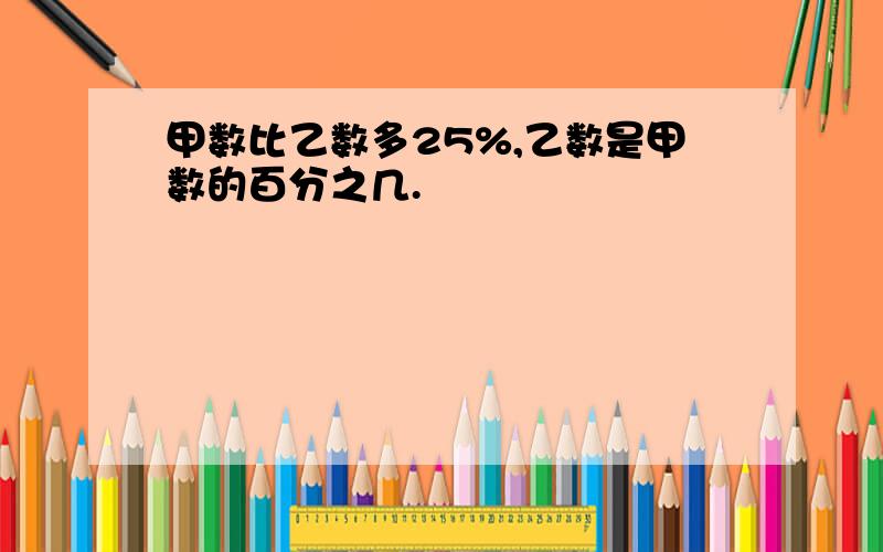 甲数比乙数多25%,乙数是甲数的百分之几.