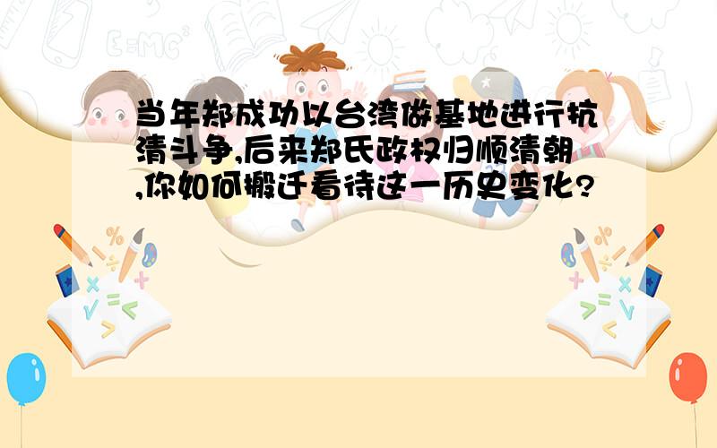 当年郑成功以台湾做基地进行抗清斗争,后来郑氏政权归顺清朝,你如何搬迁看待这一历史变化?