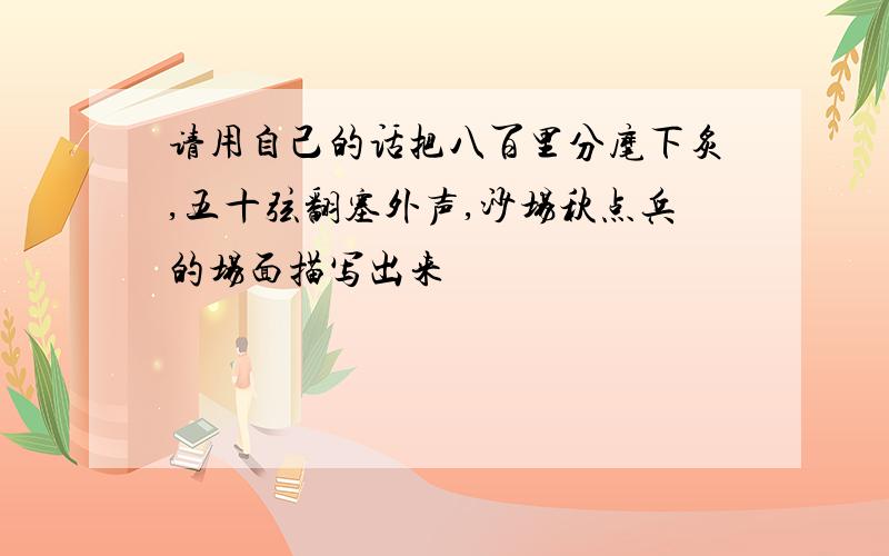 请用自己的话把八百里分麾下炙,五十弦翻塞外声,沙场秋点兵的场面描写出来