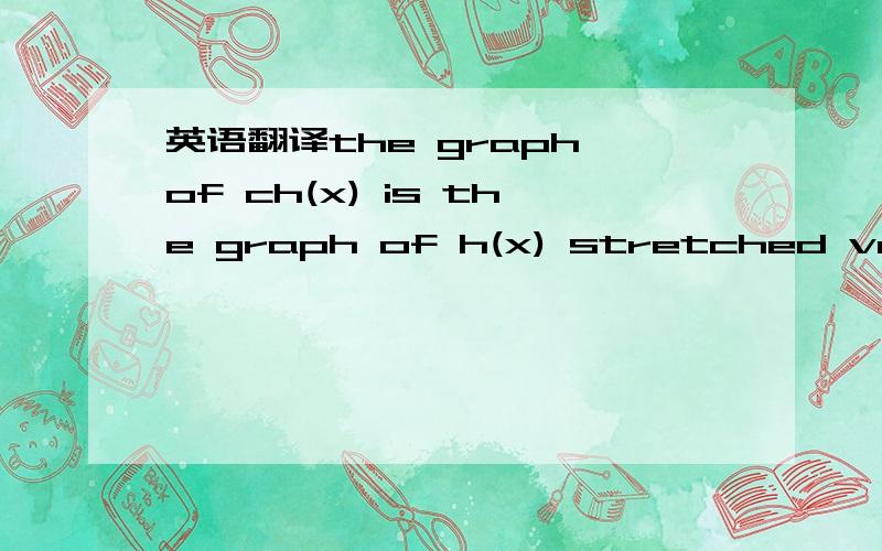 英语翻译the graph of ch(x) is the graph of h(x) stretched vertically by a factor of c if c>1 the graph of ch(x) is the graph of h(x) shrunk vertically by a factor of c if 0