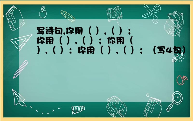 写诗句,你用（ ）,（ ）；你用（ ）,（ ）；你用（ ）,（ ）；你用（ ）,（ ）；（写4句）