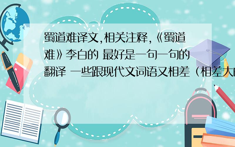 蜀道难译文,相关注释,《蜀道难》李白的 最好是一句一句的翻译 一些跟现代文词语又相差（相差大的）翻译一下