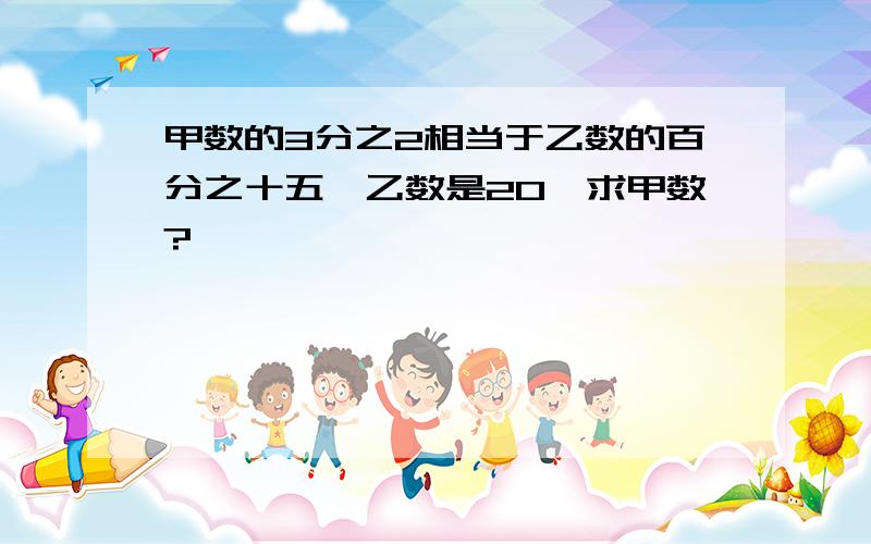 甲数的3分之2相当于乙数的百分之十五,乙数是20,求甲数?