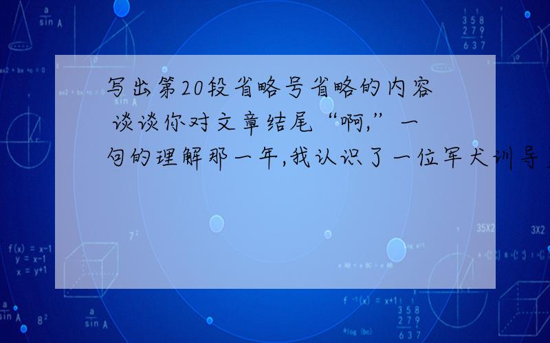 写出第20段省略号省略的内容 谈谈你对文章结尾“啊,”一句的理解那一年,我认识了一位军犬训导员.我问他：最聪明的狗能到什么程度?他说：除了不会说话,跟人没有差别.他的回答令我一怔,