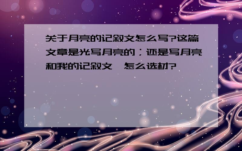 关于月亮的记叙文怎么写?这篇文章是光写月亮的；还是写月亮和我的记叙文,怎么选材?