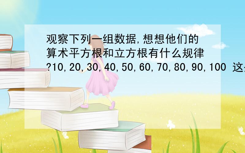 观察下列一组数据,想想他们的算术平方根和立方根有什么规律?10,20,30,40,50,60,70,80,90,100 这些数据换为下列数字时,又有什么规律?1/10,1/20,1/30,1/40,1/50,1/60,1/70,1/80,1/90,1/100.