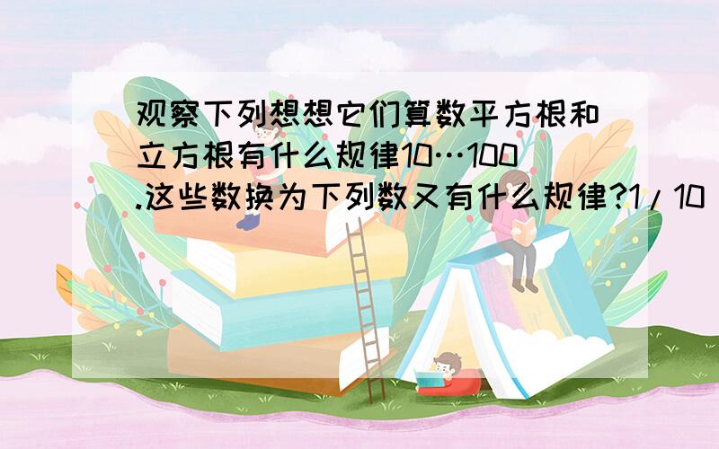 观察下列想想它们算数平方根和立方根有什么规律10…100.这些数换为下列数又有什么规律?1/10^^^1/100.