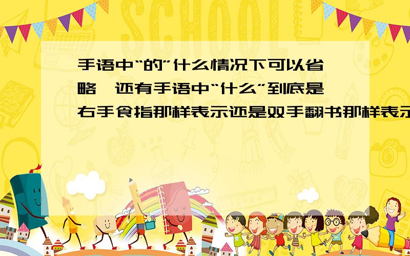 手语中“的”什么情况下可以省略,还有手语中“什么”到底是右手食指那样表示还是双手翻书那样表示?