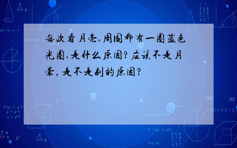 每次看月亮,周围都有一圈蓝色光圈,是什么原因?应该不是月晕，是不是别的原因？