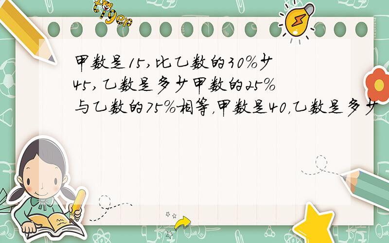 甲数是15,比乙数的30%少45,乙数是多少甲数的25%与乙数的75%相等，甲数是40，乙数是多少