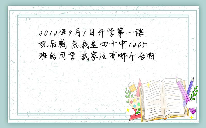 2012年9月1日开学第一课观后感 急我是四十中1205班的同学 我家没有哪个台啊