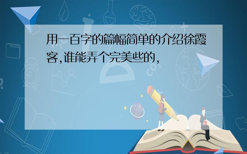 用一百字的篇幅简单的介绍徐霞客,谁能弄个完美些的,