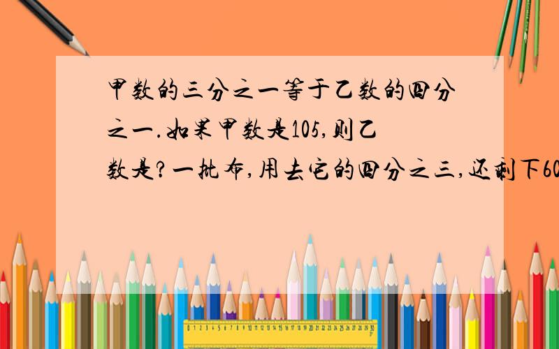 甲数的三分之一等于乙数的四分之一.如果甲数是105,则乙数是?一批布,用去它的四分之三,还剩下60米;如果用去它的五分之三,则用去( )米?