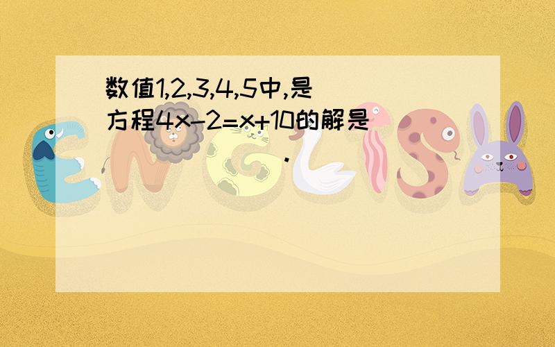 数值1,2,3,4,5中,是方程4x-2=x+10的解是_______.