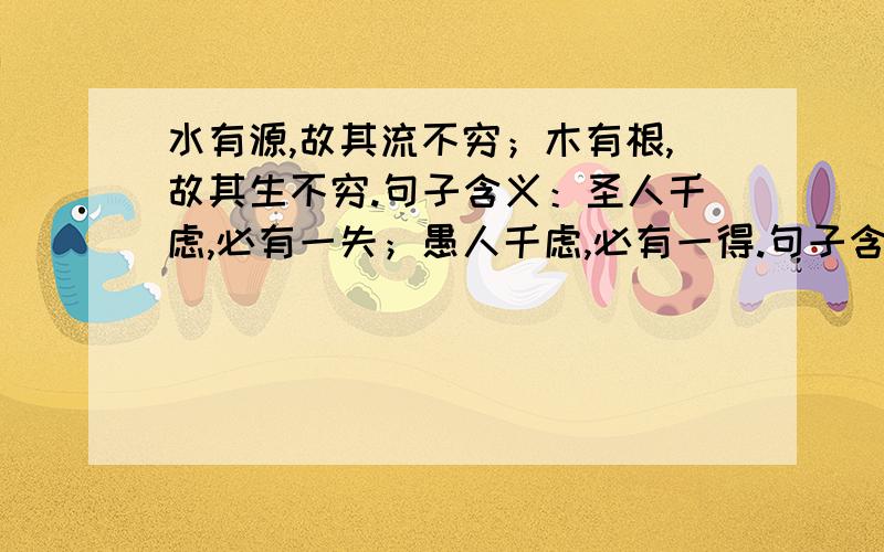 水有源,故其流不穷；木有根,故其生不穷.句子含义：圣人千虑,必有一失；愚人千虑,必有一得.句子含义：