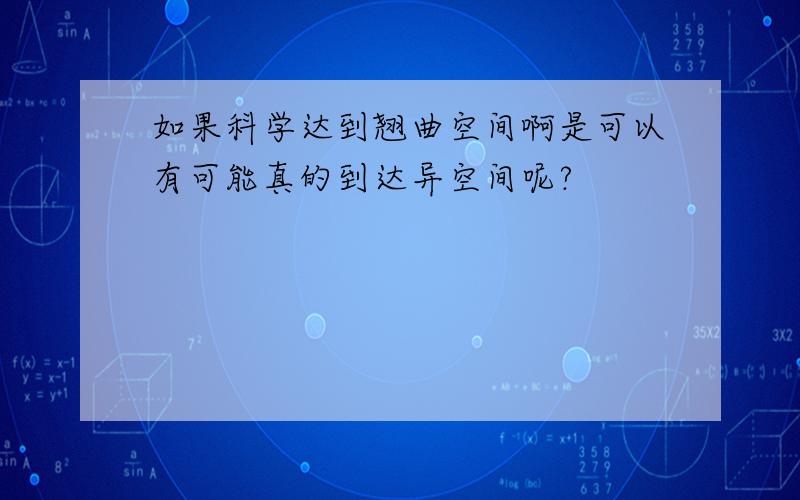 如果科学达到翘曲空间啊是可以有可能真的到达异空间呢?