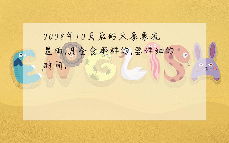 2008年10月后的天象象流星雨,月全食那样的,要详细的时间,