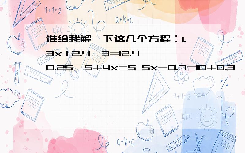 谁给我解一下这几个方程：1.3x+2.4×3=12.4 0.25×5+4x=5 5x-0.7=10+0.3