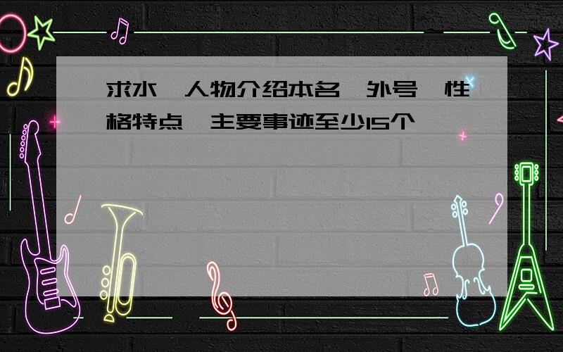 求水浒人物介绍本名、外号、性格特点、主要事迹至少15个