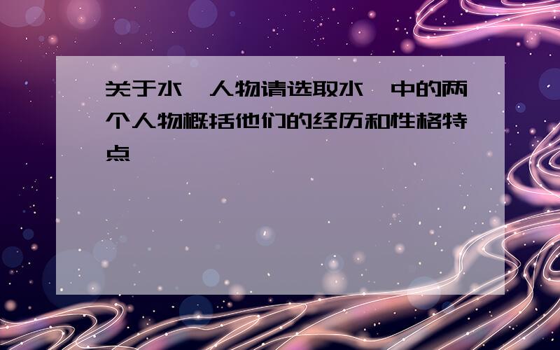 关于水浒人物请选取水浒中的两个人物概括他们的经历和性格特点