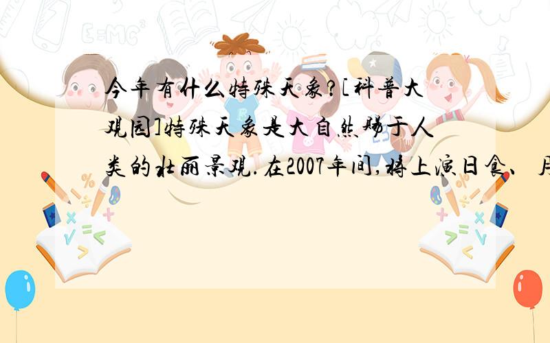 今年有什么特殊天象?[科普大观园]特殊天象是大自然赐于人类的壮丽景观.在2007年间,将上演日食、月食、行星“冲日”、流星雨等多幕精彩天象,其中尤以御夫座流星暴雨最值得期待.今年在