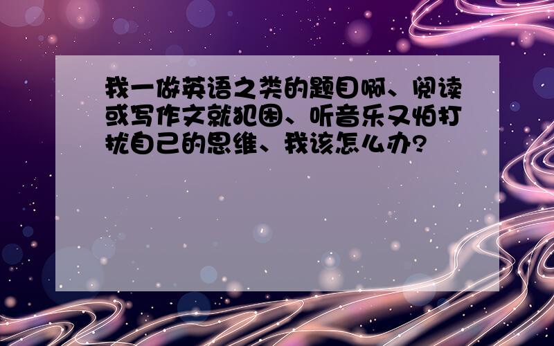 我一做英语之类的题目啊、阅读或写作文就犯困、听音乐又怕打扰自己的思维、我该怎么办?