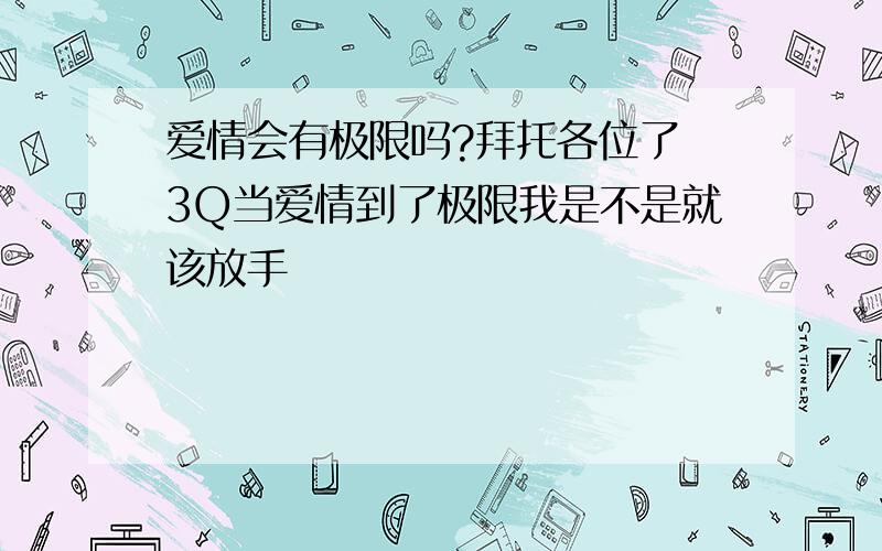 爱情会有极限吗?拜托各位了 3Q当爱情到了极限我是不是就该放手