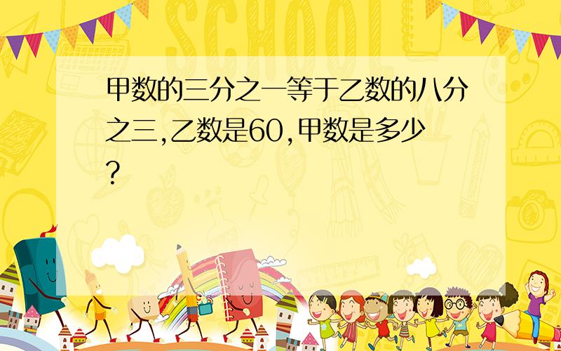 甲数的三分之一等于乙数的八分之三,乙数是60,甲数是多少?