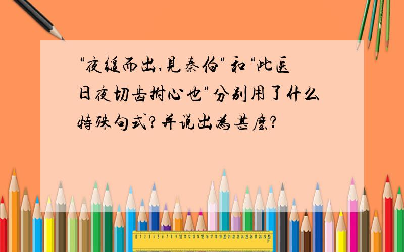 “夜缒而出,见秦伯”和“此医日夜切齿拊心也”分别用了什么特殊句式?并说出为甚麽？