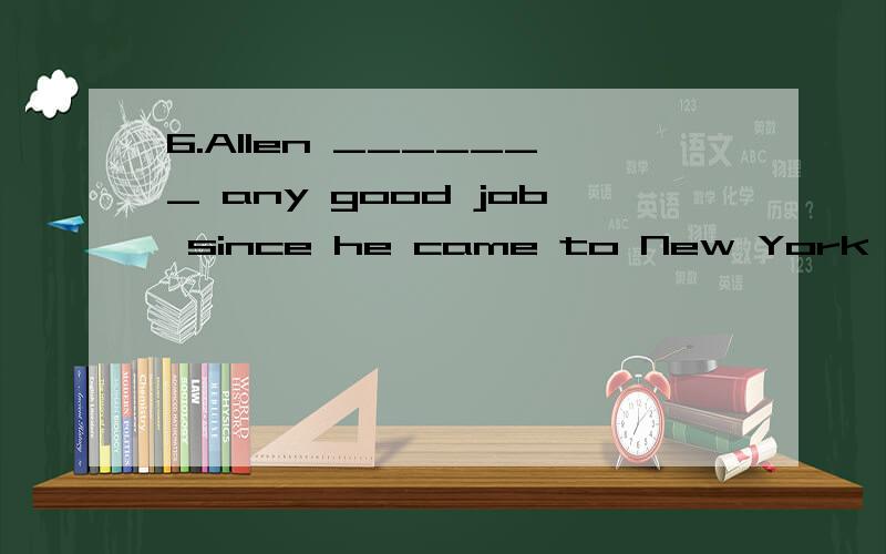 6.Allen _______ any good job since he came to New York City two years ago.A.hasn't found B.didn‘t find C.doesn't find D.hadn‘t found7.“Let me _______ you,”said my boss,“you should call me immediately after you arrive at the airport.”A.ask