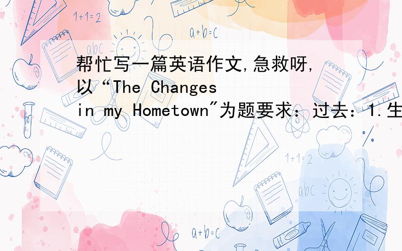 帮忙写一篇英语作文,急救呀,以“The Changes in my Hometown