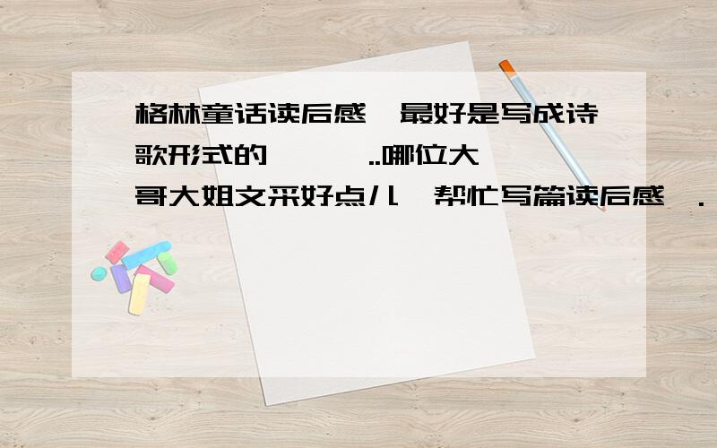 格林童话读后感、最好是写成诗歌形式的    唔..哪位大哥大姐文采好点儿,帮忙写篇读后感呗.             最好是写成诗歌形式的、咱方便提取.呃呃呃、尽量速度...