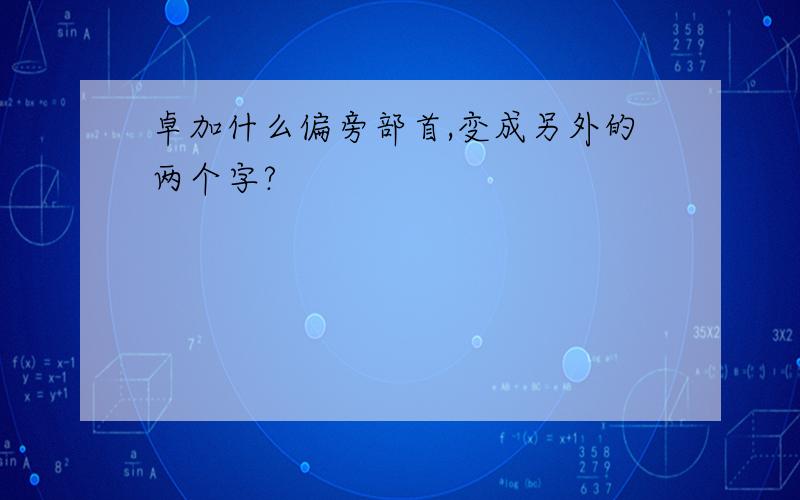 卓加什么偏旁部首,变成另外的两个字?