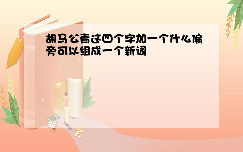 胡马公青这四个字加一个什么偏旁可以组成一个新词