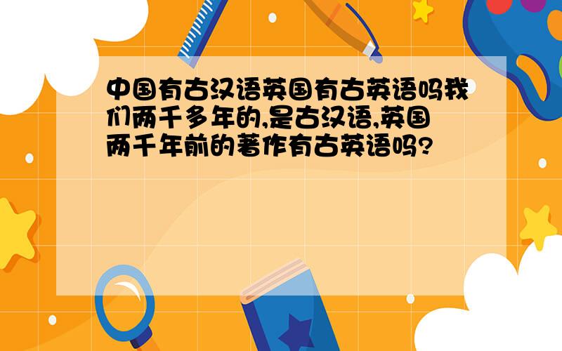 中国有古汉语英国有古英语吗我们两千多年的,是古汉语,英国两千年前的著作有古英语吗?