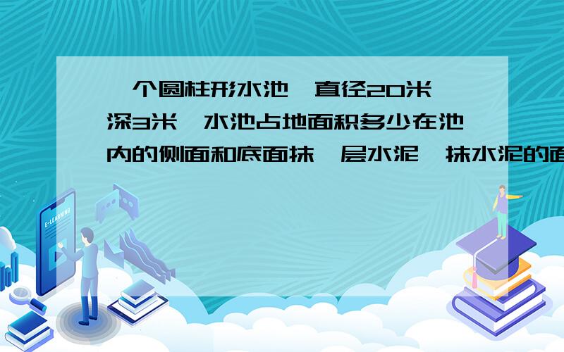 一个圆柱形水池,直径20米,深3米,水池占地面积多少在池内的侧面和底面抹一层水泥,抹水泥的面积是?