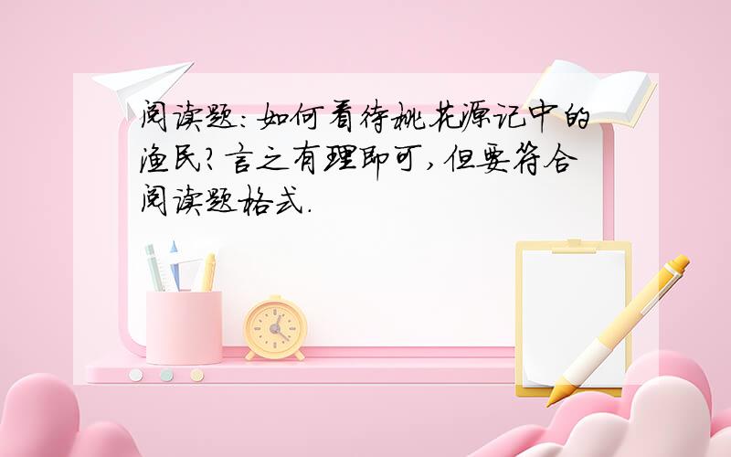 阅读题：如何看待桃花源记中的渔民?言之有理即可,但要符合阅读题格式.