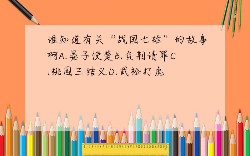 谁知道有关“战国七雄”的故事啊A.晏子使楚B.负荆请罪C.桃园三结义D.武松打虎