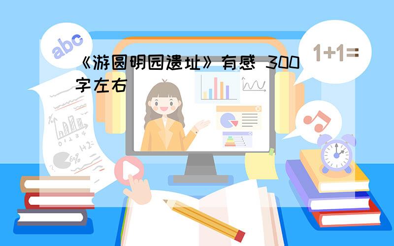 《游圆明园遗址》有感 300字左右