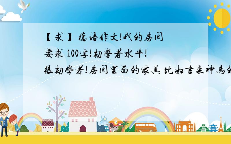 【求】 德语作文!我的房间 要求 100字!初学者水平!很初学者!房间里面的家具 比如书桌神马的,