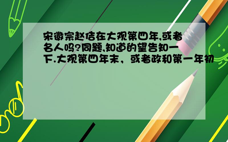 宋徽宗赵佶在大观第四年,或者名人吗?同题,知道的望告知一下.大观第四年末，或者政和第一年初